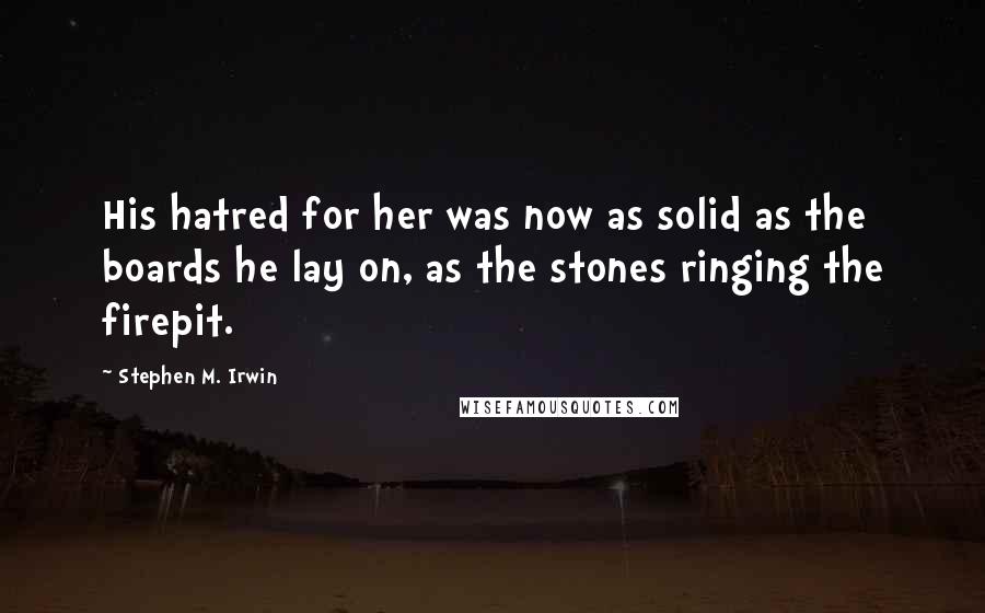 Stephen M. Irwin Quotes: His hatred for her was now as solid as the boards he lay on, as the stones ringing the firepit.