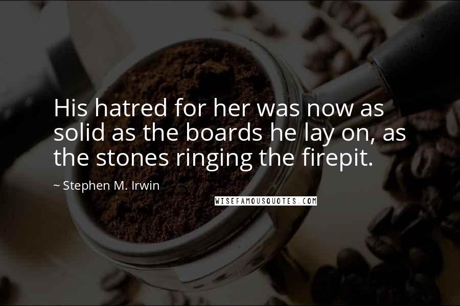 Stephen M. Irwin Quotes: His hatred for her was now as solid as the boards he lay on, as the stones ringing the firepit.