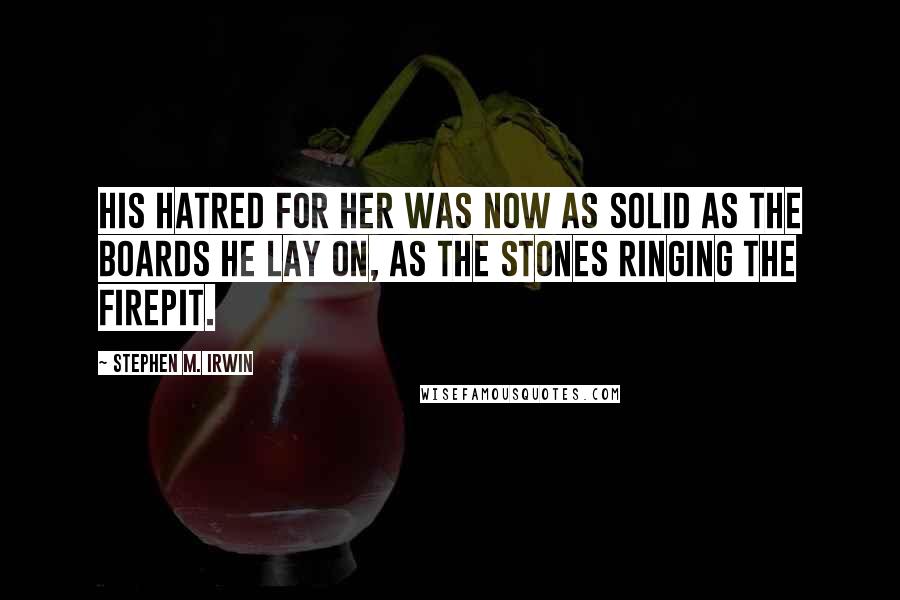 Stephen M. Irwin Quotes: His hatred for her was now as solid as the boards he lay on, as the stones ringing the firepit.