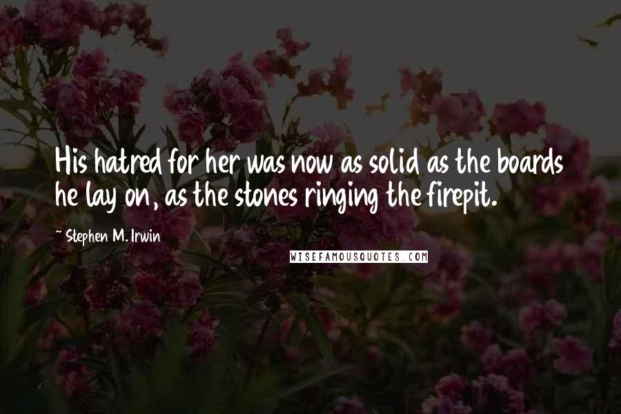 Stephen M. Irwin Quotes: His hatred for her was now as solid as the boards he lay on, as the stones ringing the firepit.