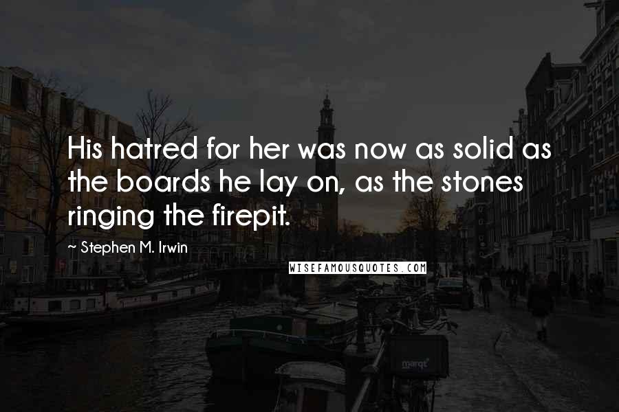 Stephen M. Irwin Quotes: His hatred for her was now as solid as the boards he lay on, as the stones ringing the firepit.