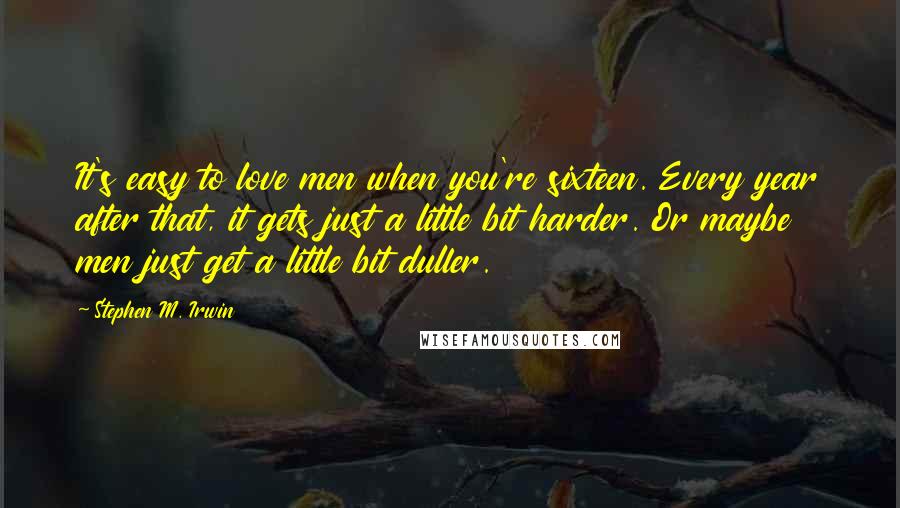 Stephen M. Irwin Quotes: It's easy to love men when you're sixteen. Every year after that, it gets just a little bit harder. Or maybe men just get a little bit duller.