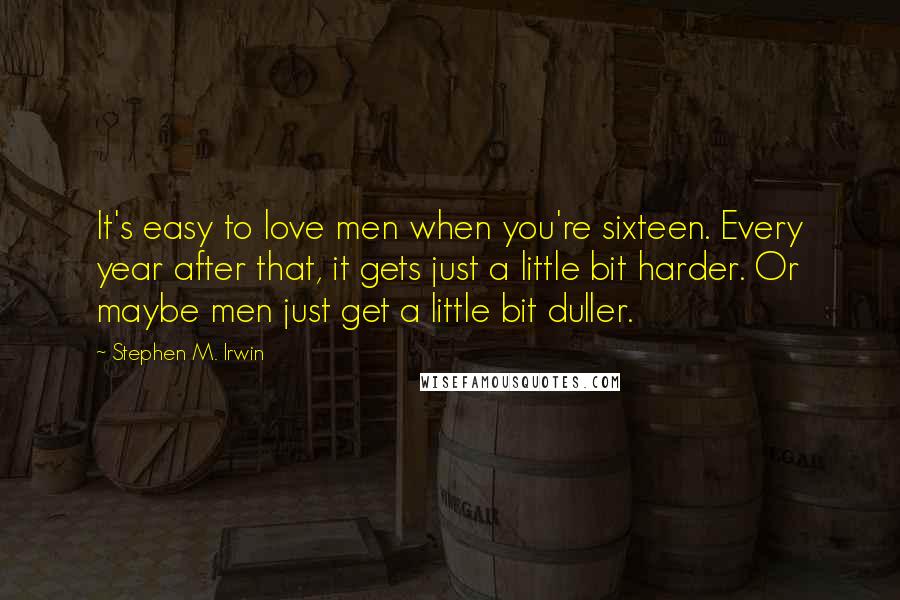 Stephen M. Irwin Quotes: It's easy to love men when you're sixteen. Every year after that, it gets just a little bit harder. Or maybe men just get a little bit duller.