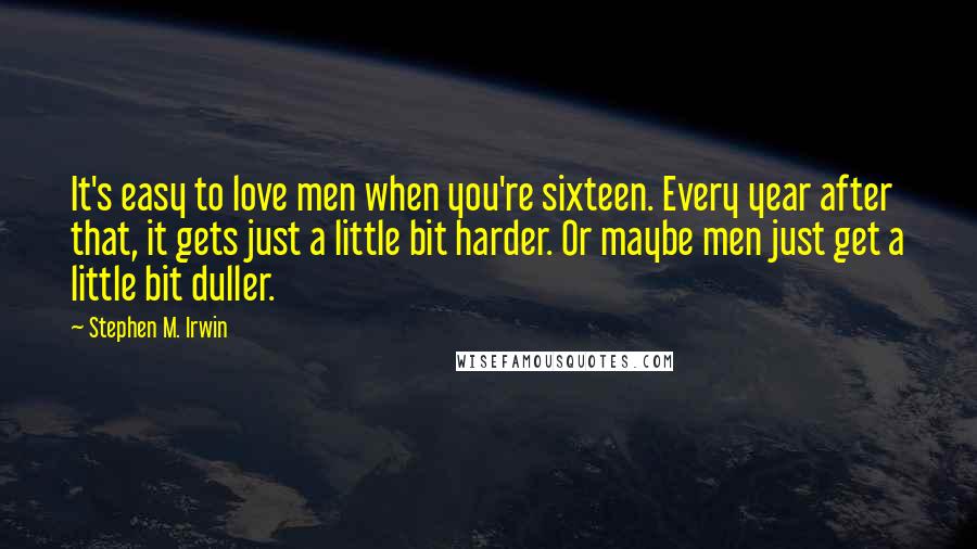Stephen M. Irwin Quotes: It's easy to love men when you're sixteen. Every year after that, it gets just a little bit harder. Or maybe men just get a little bit duller.