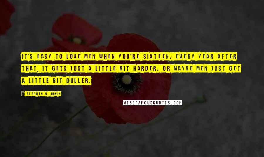 Stephen M. Irwin Quotes: It's easy to love men when you're sixteen. Every year after that, it gets just a little bit harder. Or maybe men just get a little bit duller.