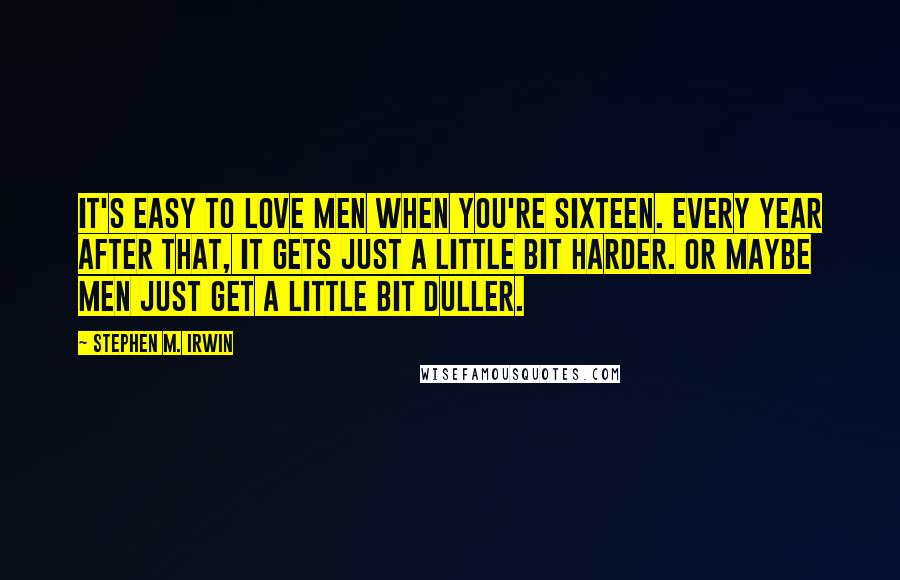 Stephen M. Irwin Quotes: It's easy to love men when you're sixteen. Every year after that, it gets just a little bit harder. Or maybe men just get a little bit duller.