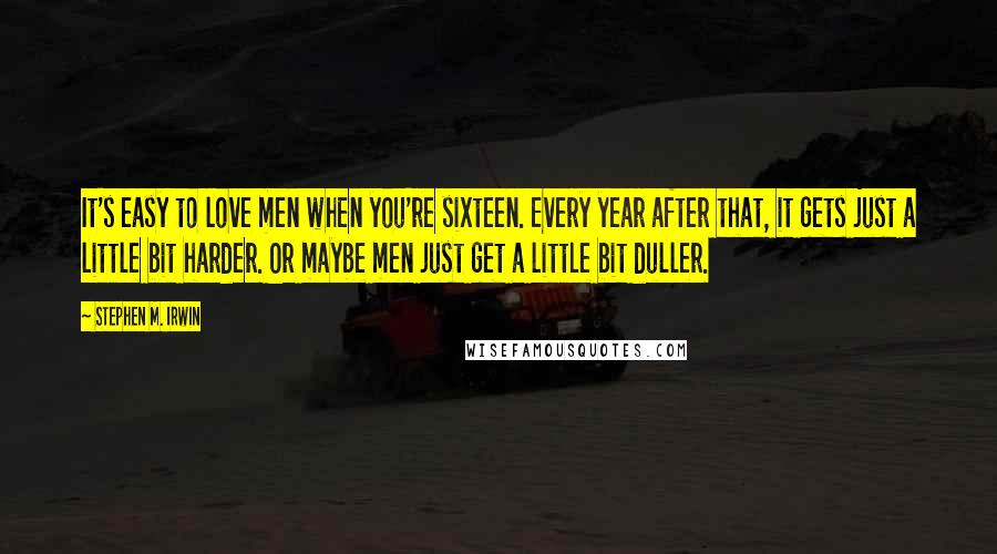 Stephen M. Irwin Quotes: It's easy to love men when you're sixteen. Every year after that, it gets just a little bit harder. Or maybe men just get a little bit duller.