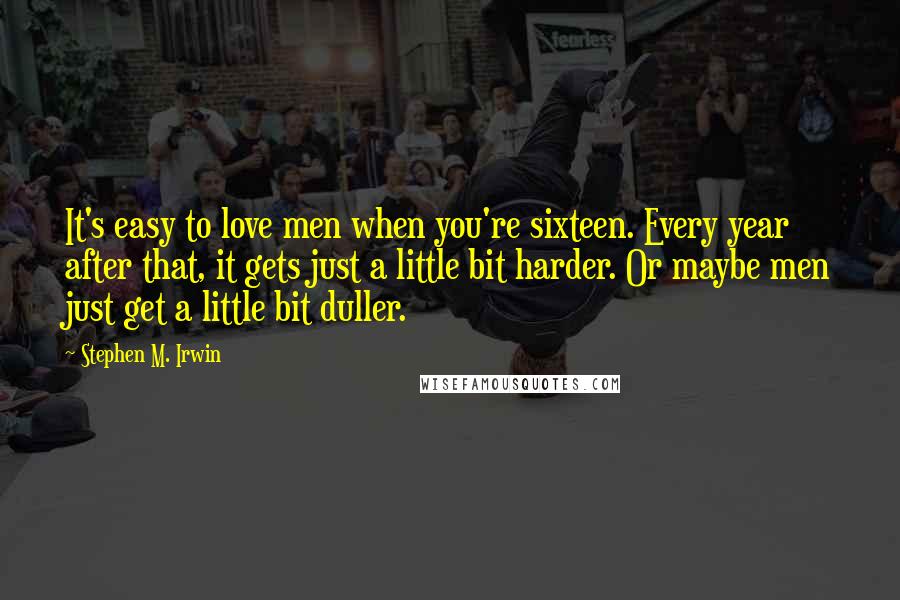 Stephen M. Irwin Quotes: It's easy to love men when you're sixteen. Every year after that, it gets just a little bit harder. Or maybe men just get a little bit duller.