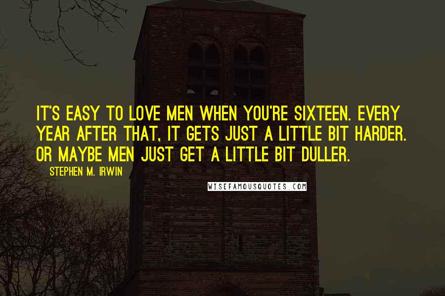 Stephen M. Irwin Quotes: It's easy to love men when you're sixteen. Every year after that, it gets just a little bit harder. Or maybe men just get a little bit duller.
