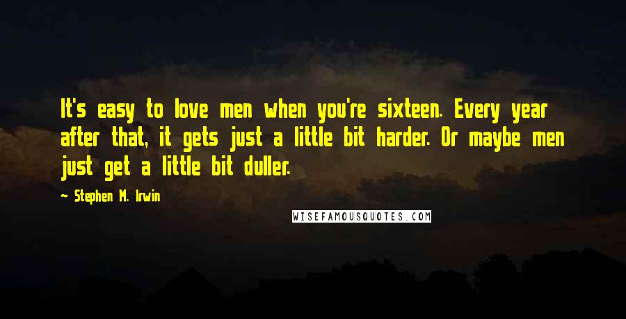 Stephen M. Irwin Quotes: It's easy to love men when you're sixteen. Every year after that, it gets just a little bit harder. Or maybe men just get a little bit duller.