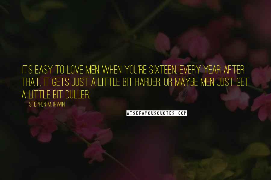 Stephen M. Irwin Quotes: It's easy to love men when you're sixteen. Every year after that, it gets just a little bit harder. Or maybe men just get a little bit duller.