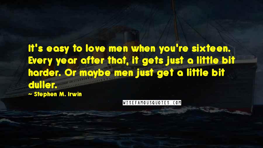 Stephen M. Irwin Quotes: It's easy to love men when you're sixteen. Every year after that, it gets just a little bit harder. Or maybe men just get a little bit duller.