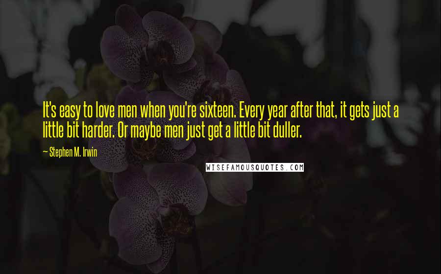 Stephen M. Irwin Quotes: It's easy to love men when you're sixteen. Every year after that, it gets just a little bit harder. Or maybe men just get a little bit duller.