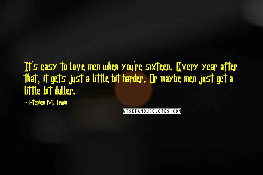 Stephen M. Irwin Quotes: It's easy to love men when you're sixteen. Every year after that, it gets just a little bit harder. Or maybe men just get a little bit duller.