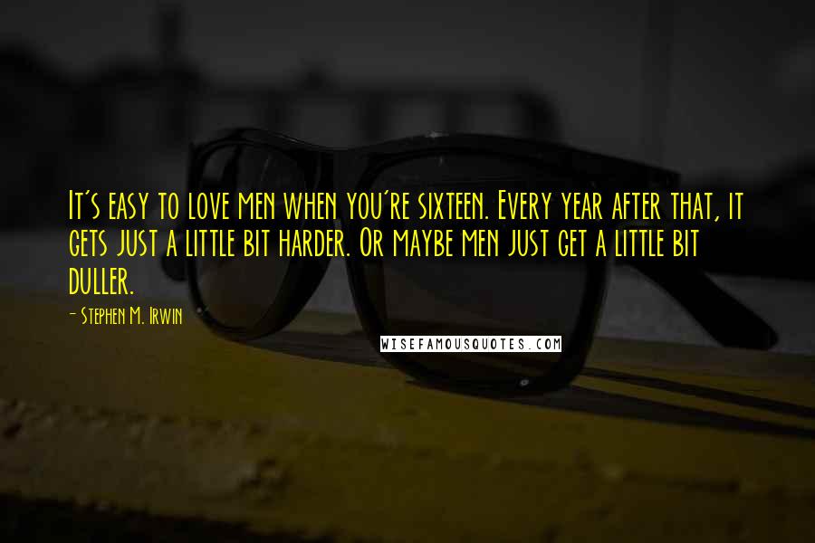 Stephen M. Irwin Quotes: It's easy to love men when you're sixteen. Every year after that, it gets just a little bit harder. Or maybe men just get a little bit duller.