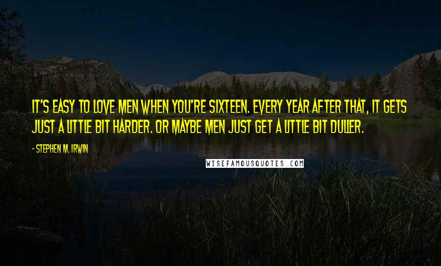 Stephen M. Irwin Quotes: It's easy to love men when you're sixteen. Every year after that, it gets just a little bit harder. Or maybe men just get a little bit duller.