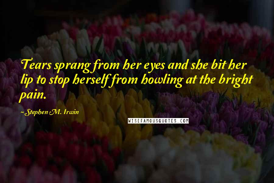 Stephen M. Irwin Quotes: Tears sprang from her eyes and she bit her lip to stop herself from howling at the bright pain.