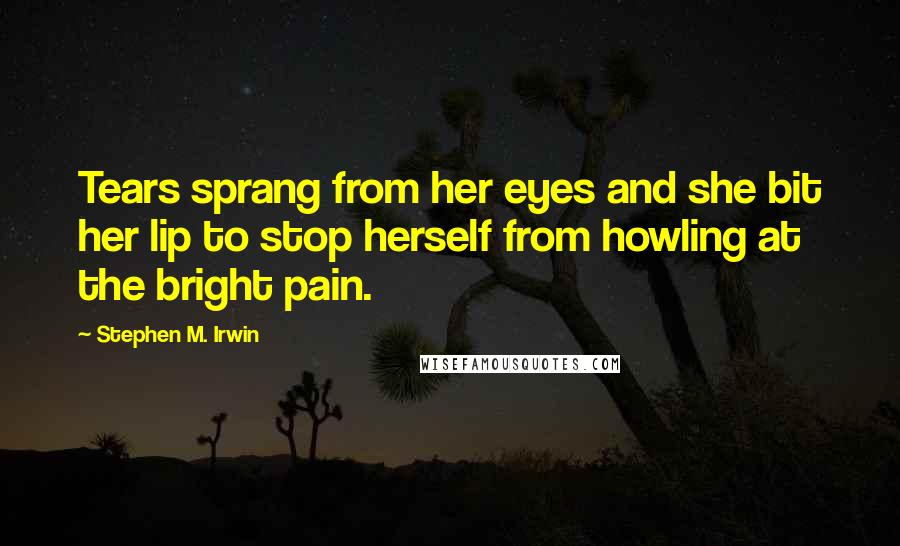 Stephen M. Irwin Quotes: Tears sprang from her eyes and she bit her lip to stop herself from howling at the bright pain.