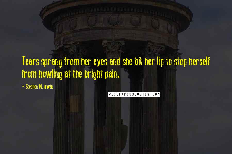 Stephen M. Irwin Quotes: Tears sprang from her eyes and she bit her lip to stop herself from howling at the bright pain.