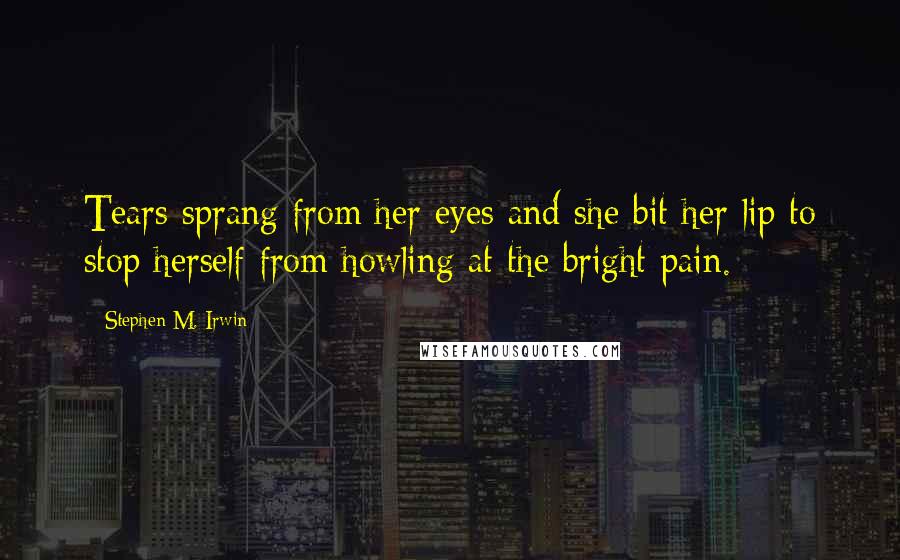 Stephen M. Irwin Quotes: Tears sprang from her eyes and she bit her lip to stop herself from howling at the bright pain.