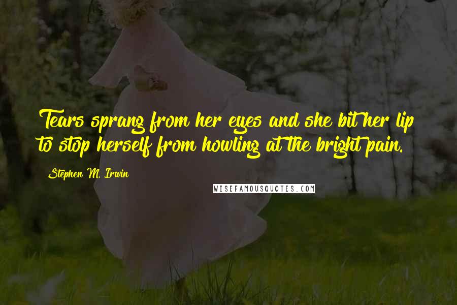 Stephen M. Irwin Quotes: Tears sprang from her eyes and she bit her lip to stop herself from howling at the bright pain.