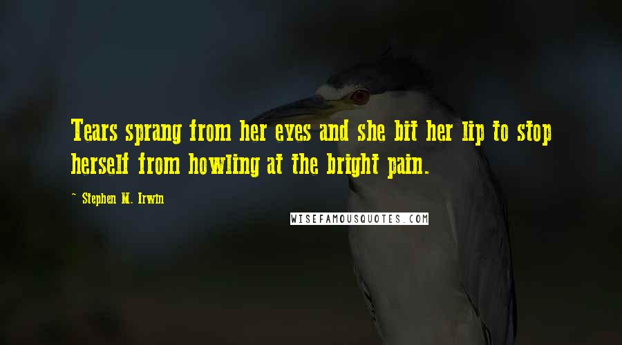 Stephen M. Irwin Quotes: Tears sprang from her eyes and she bit her lip to stop herself from howling at the bright pain.