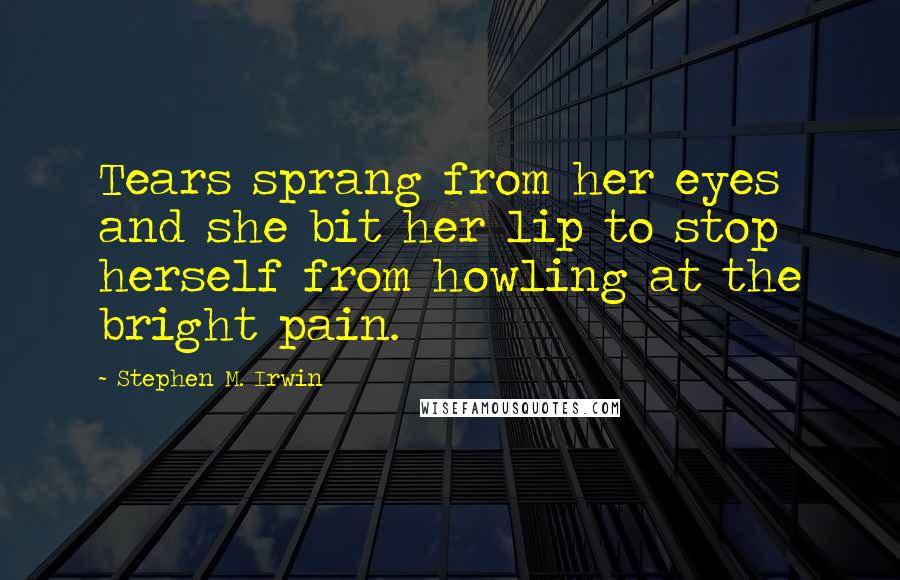 Stephen M. Irwin Quotes: Tears sprang from her eyes and she bit her lip to stop herself from howling at the bright pain.