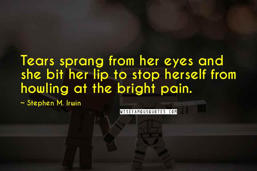 Stephen M. Irwin Quotes: Tears sprang from her eyes and she bit her lip to stop herself from howling at the bright pain.