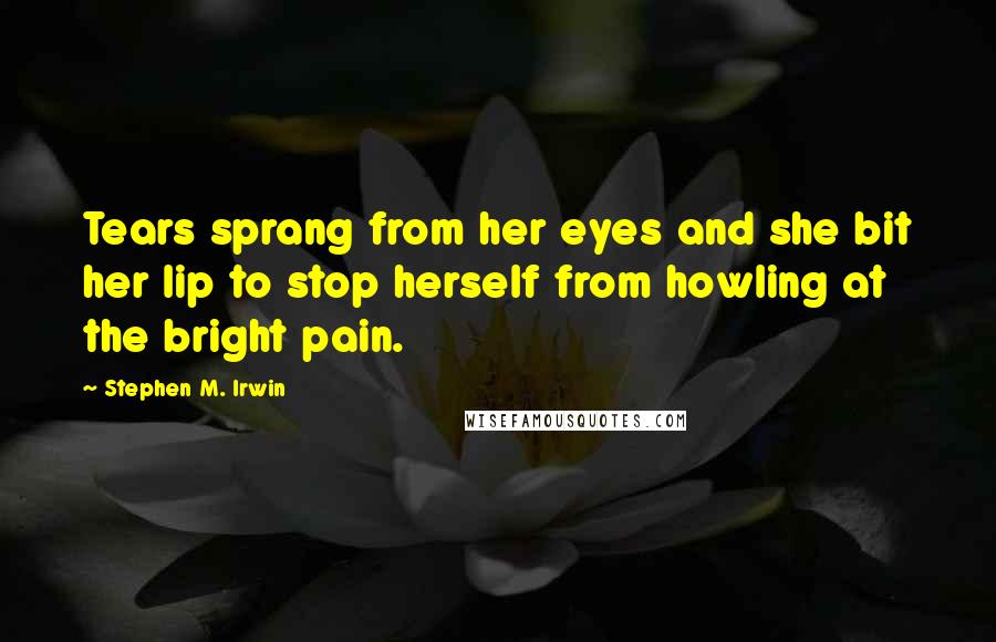 Stephen M. Irwin Quotes: Tears sprang from her eyes and she bit her lip to stop herself from howling at the bright pain.