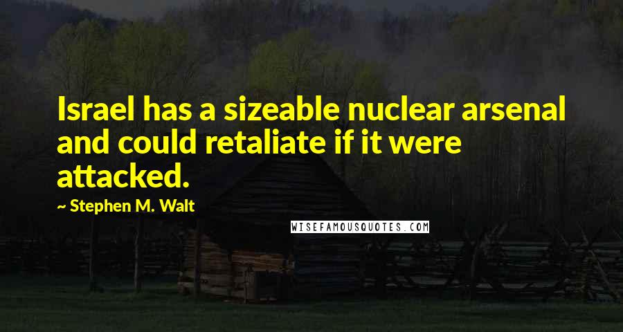 Stephen M. Walt Quotes: Israel has a sizeable nuclear arsenal and could retaliate if it were attacked.