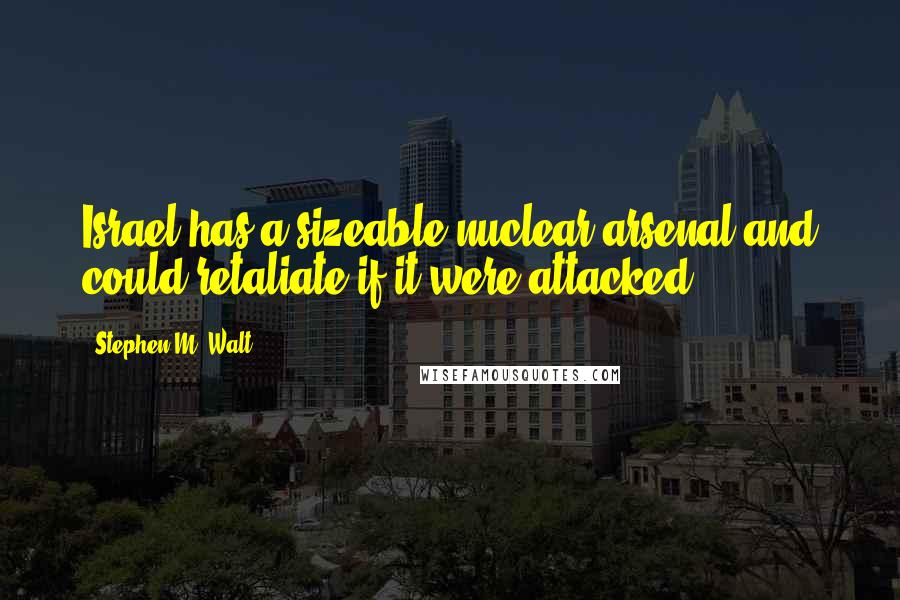 Stephen M. Walt Quotes: Israel has a sizeable nuclear arsenal and could retaliate if it were attacked.