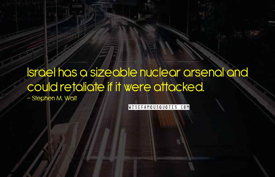 Stephen M. Walt Quotes: Israel has a sizeable nuclear arsenal and could retaliate if it were attacked.