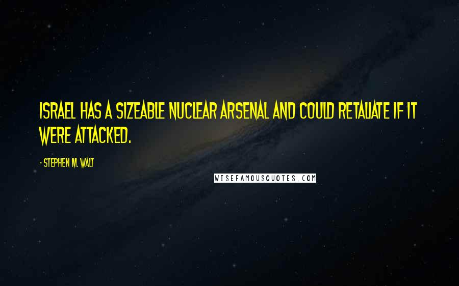 Stephen M. Walt Quotes: Israel has a sizeable nuclear arsenal and could retaliate if it were attacked.