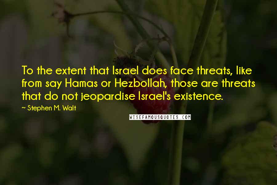 Stephen M. Walt Quotes: To the extent that Israel does face threats, like from say Hamas or Hezbollah, those are threats that do not jeopardise Israel's existence.