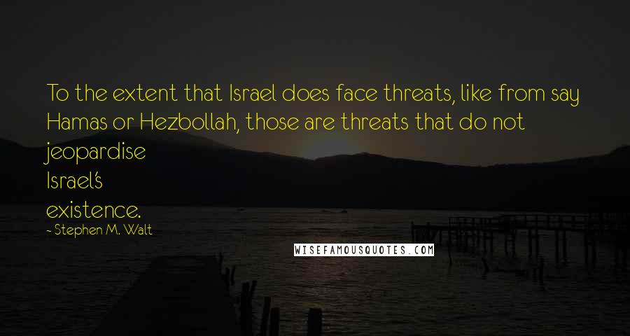 Stephen M. Walt Quotes: To the extent that Israel does face threats, like from say Hamas or Hezbollah, those are threats that do not jeopardise Israel's existence.
