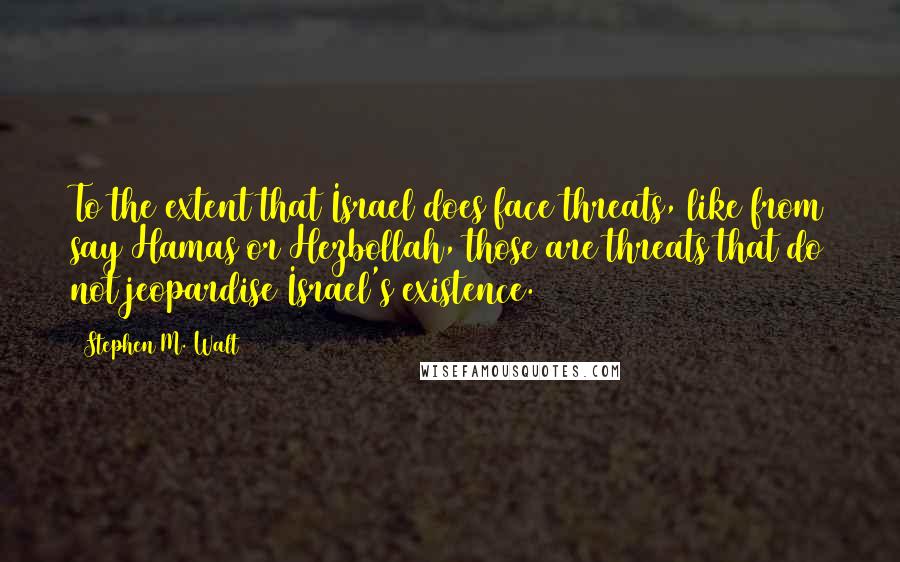 Stephen M. Walt Quotes: To the extent that Israel does face threats, like from say Hamas or Hezbollah, those are threats that do not jeopardise Israel's existence.
