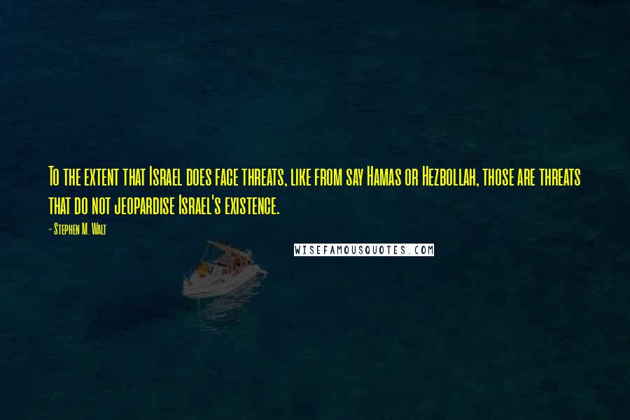 Stephen M. Walt Quotes: To the extent that Israel does face threats, like from say Hamas or Hezbollah, those are threats that do not jeopardise Israel's existence.