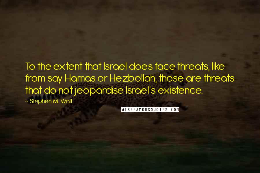 Stephen M. Walt Quotes: To the extent that Israel does face threats, like from say Hamas or Hezbollah, those are threats that do not jeopardise Israel's existence.