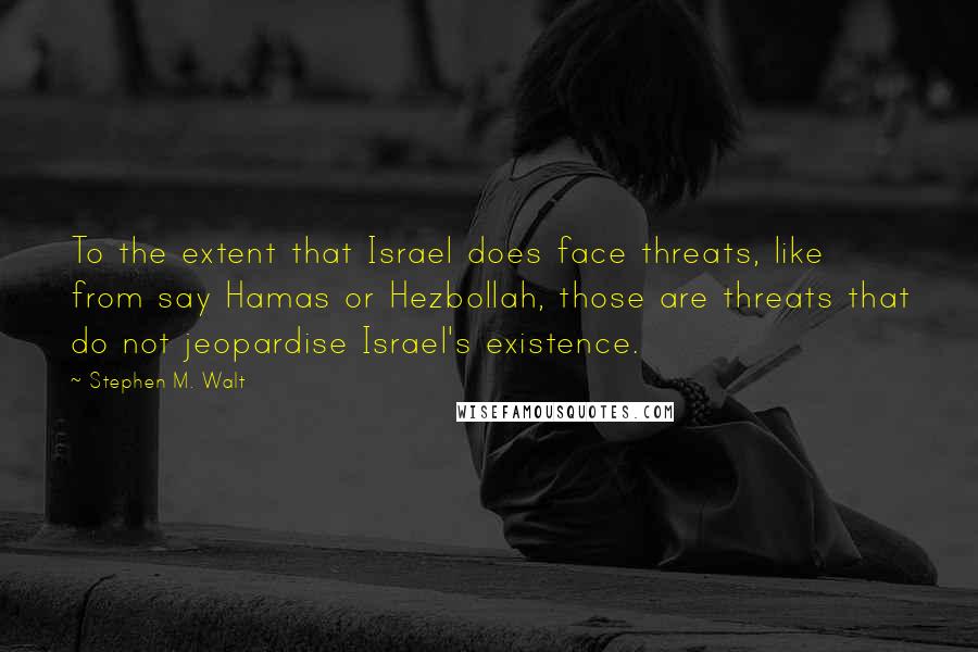 Stephen M. Walt Quotes: To the extent that Israel does face threats, like from say Hamas or Hezbollah, those are threats that do not jeopardise Israel's existence.