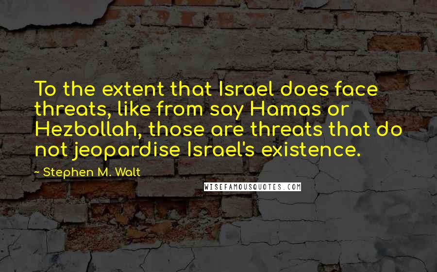 Stephen M. Walt Quotes: To the extent that Israel does face threats, like from say Hamas or Hezbollah, those are threats that do not jeopardise Israel's existence.