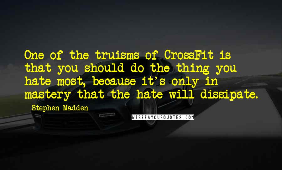 Stephen Madden Quotes: One of the truisms of CrossFit is that you should do the thing you hate most, because it's only in mastery that the hate will dissipate.