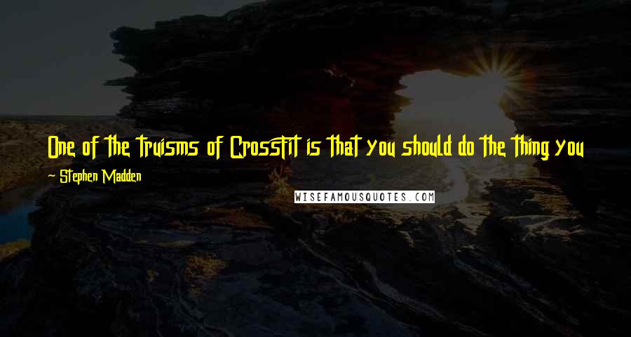 Stephen Madden Quotes: One of the truisms of CrossFit is that you should do the thing you hate most, because it's only in mastery that the hate will dissipate.