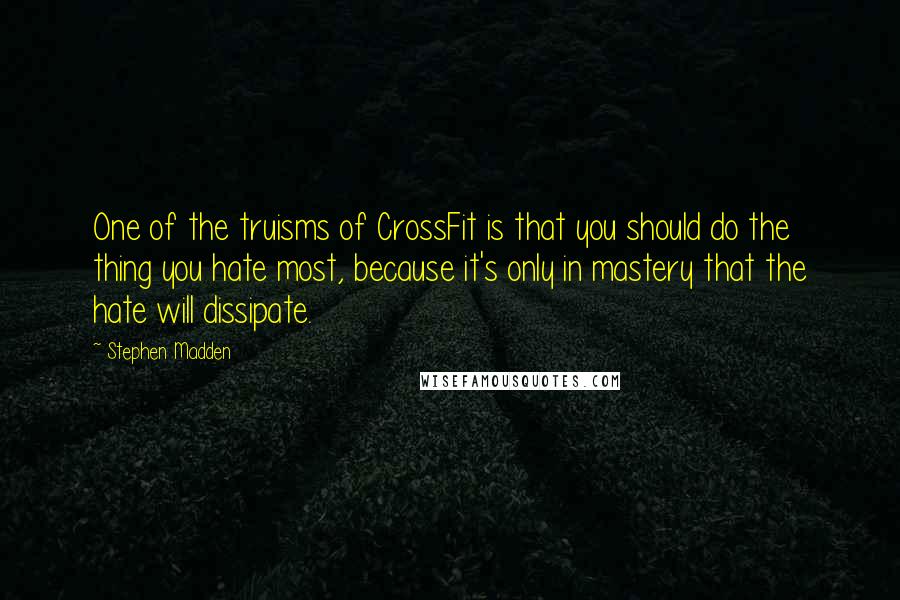 Stephen Madden Quotes: One of the truisms of CrossFit is that you should do the thing you hate most, because it's only in mastery that the hate will dissipate.