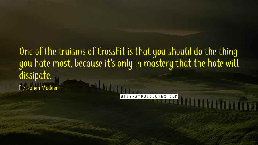 Stephen Madden Quotes: One of the truisms of CrossFit is that you should do the thing you hate most, because it's only in mastery that the hate will dissipate.