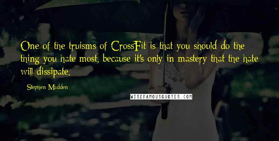 Stephen Madden Quotes: One of the truisms of CrossFit is that you should do the thing you hate most, because it's only in mastery that the hate will dissipate.