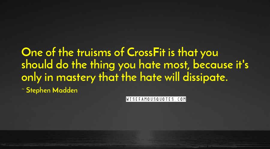 Stephen Madden Quotes: One of the truisms of CrossFit is that you should do the thing you hate most, because it's only in mastery that the hate will dissipate.