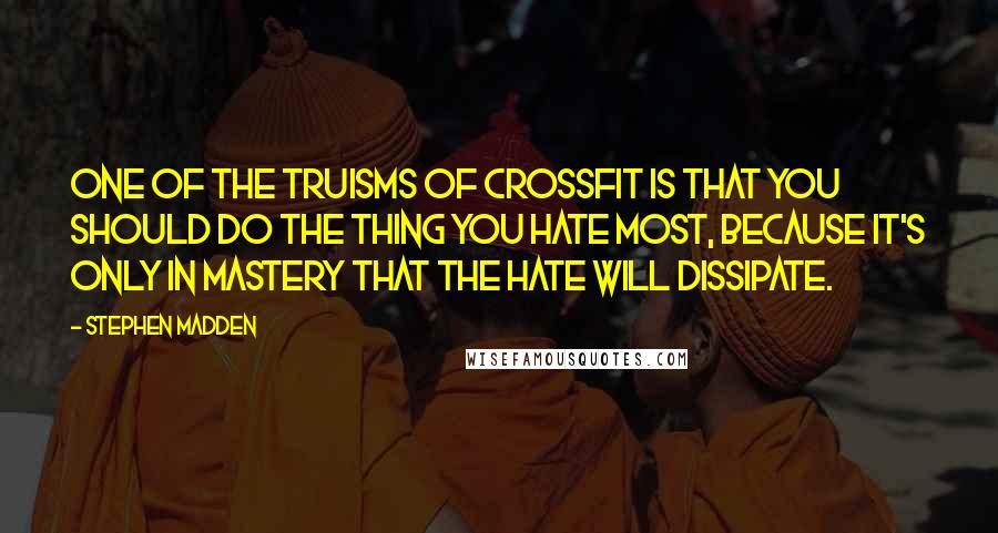 Stephen Madden Quotes: One of the truisms of CrossFit is that you should do the thing you hate most, because it's only in mastery that the hate will dissipate.