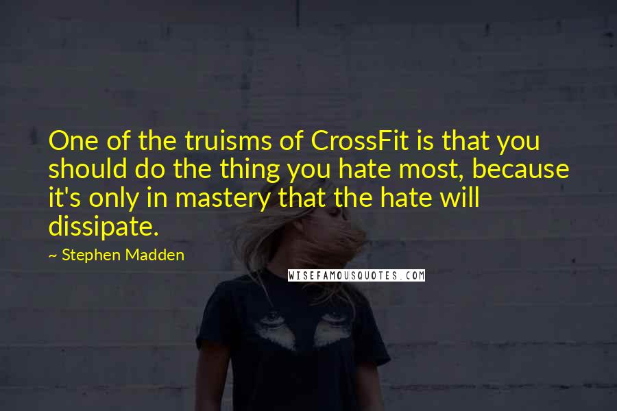 Stephen Madden Quotes: One of the truisms of CrossFit is that you should do the thing you hate most, because it's only in mastery that the hate will dissipate.