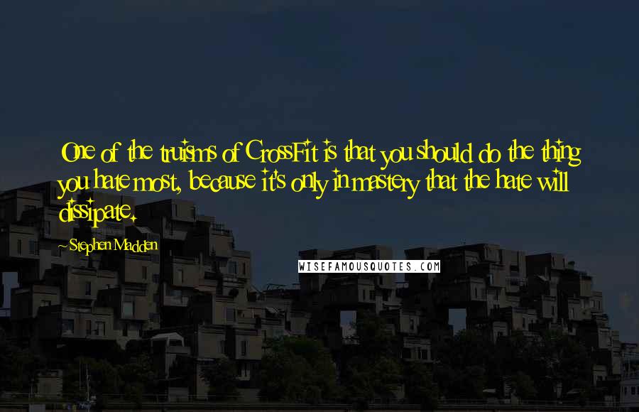 Stephen Madden Quotes: One of the truisms of CrossFit is that you should do the thing you hate most, because it's only in mastery that the hate will dissipate.