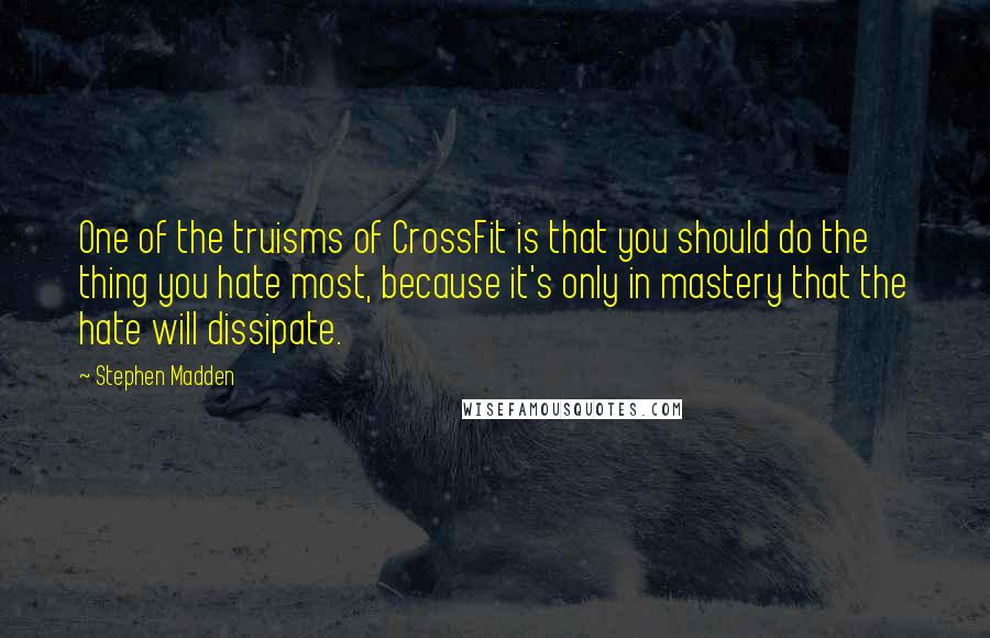Stephen Madden Quotes: One of the truisms of CrossFit is that you should do the thing you hate most, because it's only in mastery that the hate will dissipate.